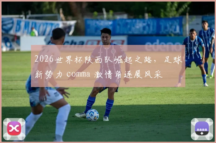 2026世界杯陕西队崛起之路，足球新势力 comma 激情角逐展风采