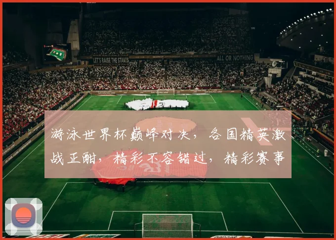 游泳世界杯巅峰对决，各国精英激战正酣，精彩不容错过，精彩赛事不容错过，敬请关注