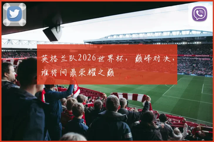 英格兰队2026世界杯，巅峰对决，谁将问鼎荣耀之巅