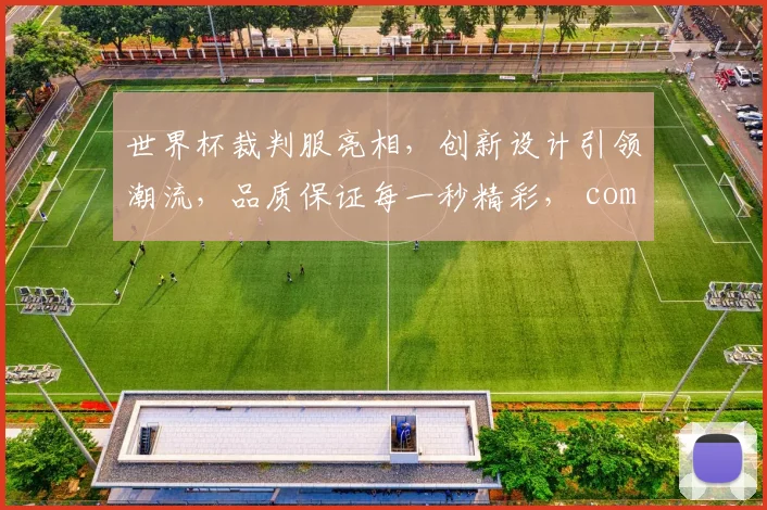 世界杯裁判服亮相，创新设计引领潮流，品质保证每一秒精彩， commas